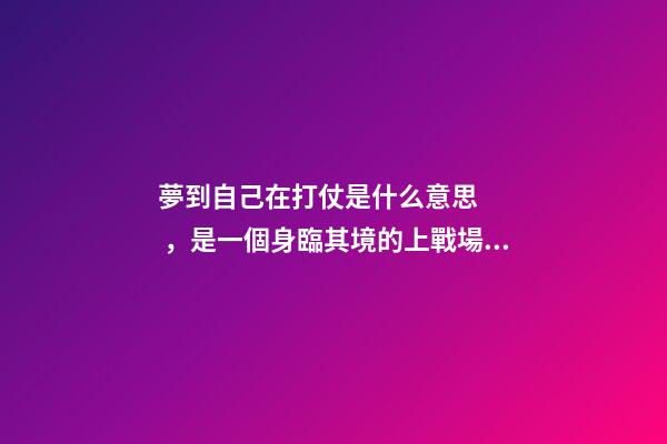 夢到自己在打仗是什么意思，是一個身臨其境的上戰場打仗的夢-第1張-觀點-玄機派